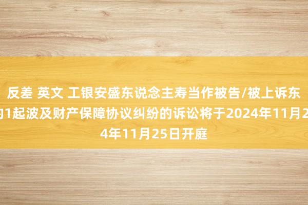 反差 英文 工银安盛东说念主寿当作被告/被上诉东说念主的1起波及财产保障协议纠纷的诉讼将于2024年11月25日开庭