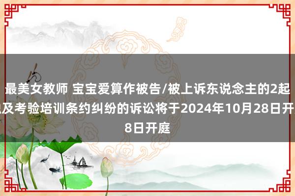 最美女教师 宝宝爱算作被告/被上诉东说念主的2起触及考验培训条约纠纷的诉讼将于2024年10月28日开庭