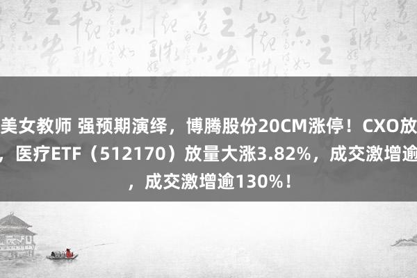 美女教师 强预期演绎，博腾股份20CM涨停！CXO放荡助攻，医疗ETF（512170）放量大涨3.82%，成交激增逾130%！