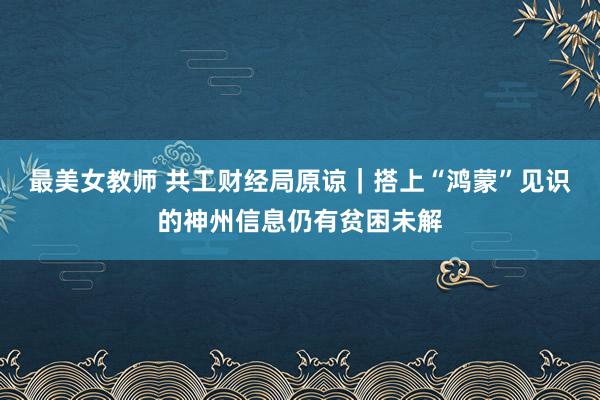 最美女教师 共工财经局原谅｜搭上“鸿蒙”见识的神州信息仍有贫困未解