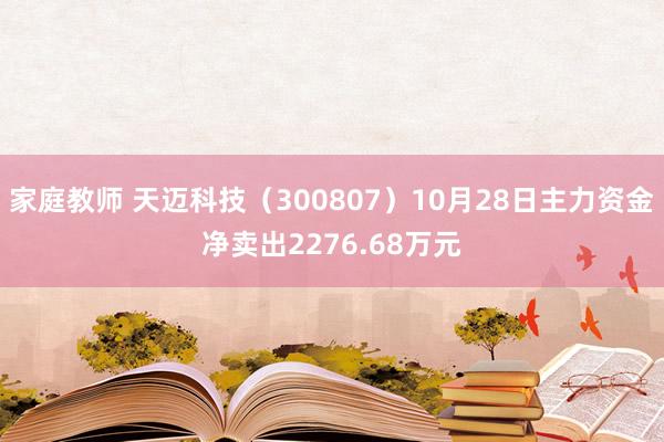 家庭教师 天迈科技（300807）10月28日主力资金净卖出2276.68万元