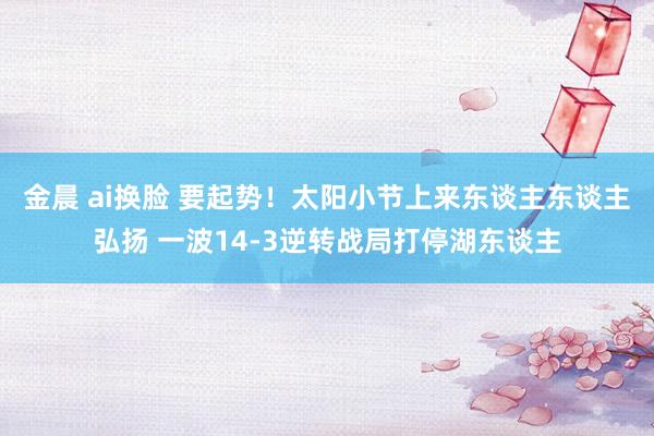 金晨 ai换脸 要起势！太阳小节上来东谈主东谈主弘扬 一波14-3逆转战局打停湖东谈主