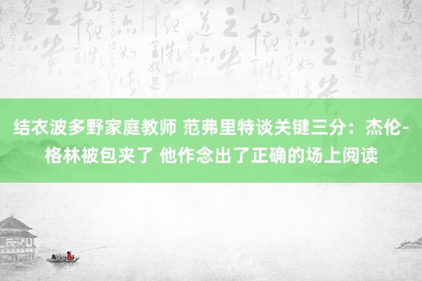 结衣波多野家庭教师 范弗里特谈关键三分：杰伦-格林被包夹了 他作念出了正确的场上阅读