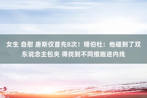 女生 自慰 唐斯仅首先8次！锡伯杜：他碰到了双东说念主包夹 得找到不同措施进内线