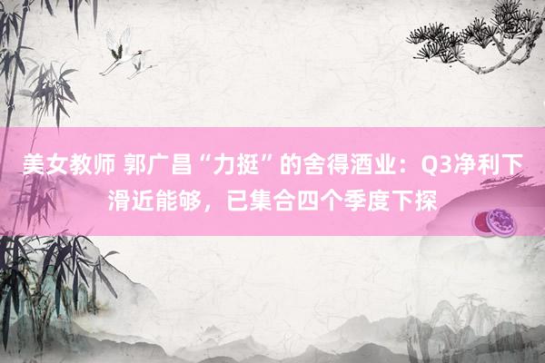 美女教师 郭广昌“力挺”的舍得酒业：Q3净利下滑近能够，已集合四个季度下探