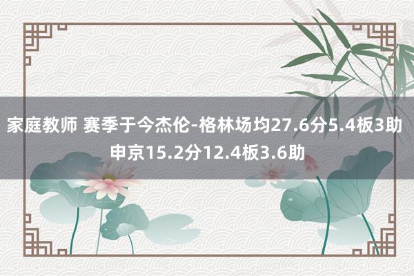 家庭教师 赛季于今杰伦-格林场均27.6分5.4板3助 申京15.2分12.4板3.6助