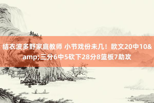 结衣波多野家庭教师 小节戏份未几！欧文20中10&三分6中5砍下28分8篮板7助攻