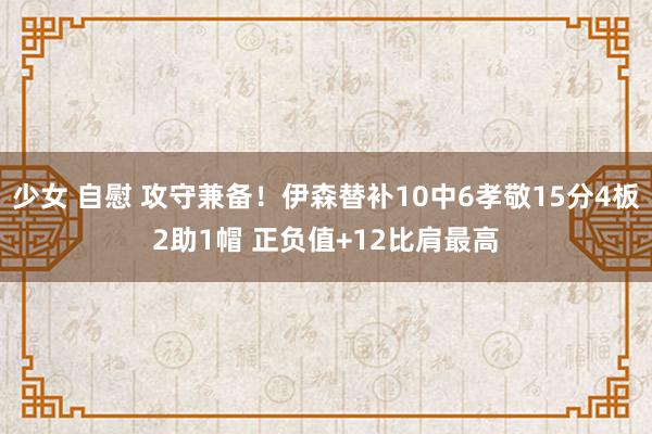 少女 自慰 攻守兼备！伊森替补10中6孝敬15分4板2助1帽 正负值+12比肩最高