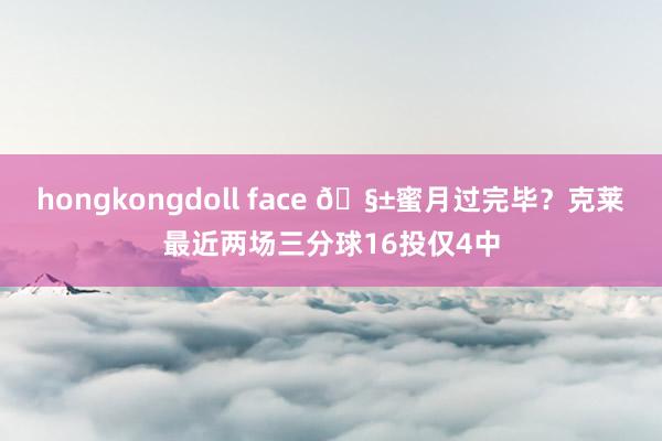 hongkongdoll face 🧱蜜月过完毕？克莱最近两场三分球16投仅4中