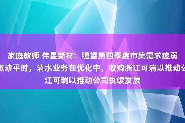 家庭教师 伟星新材：瞻望第四季度市集需求疲弱，防水业务激动平时，清水业务在优化中，收购浙江可瑞以推动公司执续发展