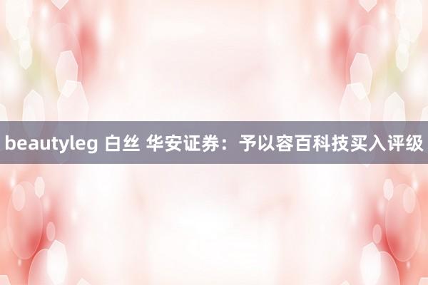 beautyleg 白丝 华安证券：予以容百科技买入评级