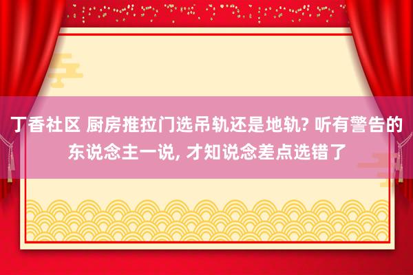 丁香社区 厨房推拉门选吊轨还是地轨? 听有警告的东说念主一说， 才知说念差点选错了