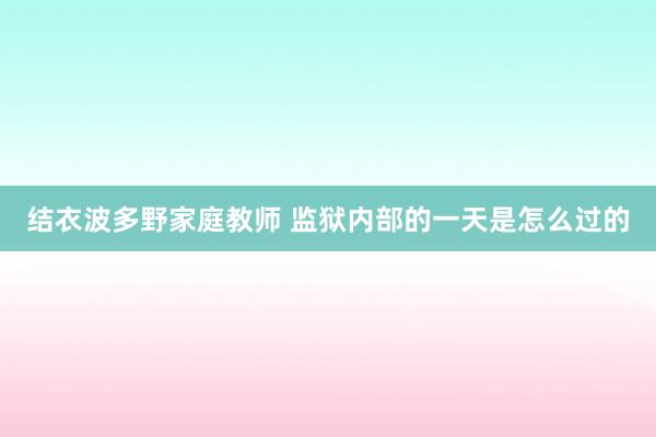 结衣波多野家庭教师 监狱内部的一天是怎么过的