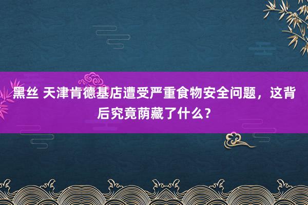 黑丝 天津肯德基店遭受严重食物安全问题，这背后究竟荫藏了什么？