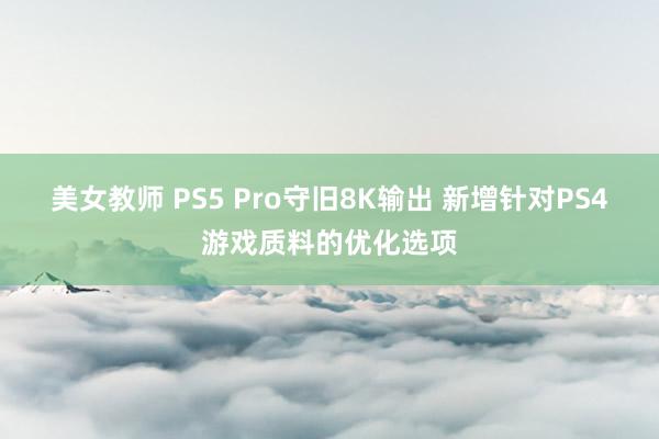 美女教师 PS5 Pro守旧8K输出 新增针对PS4游戏质料的优化选项