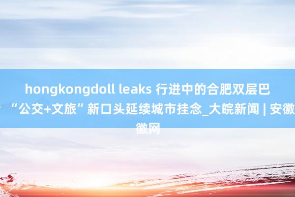 hongkongdoll leaks 行进中的合肥双层巴士  “公交+文旅”新口头延续城市挂念_大皖新闻 | 安徽网