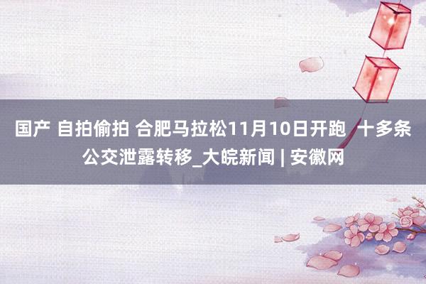 国产 自拍偷拍 合肥马拉松11月10日开跑  十多条公交泄露转移_大皖新闻 | 安徽网