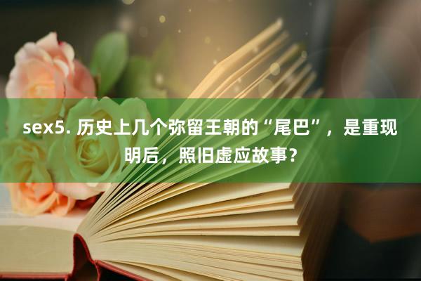 sex5. 历史上几个弥留王朝的“尾巴”，是重现明后，照旧虚应故事？