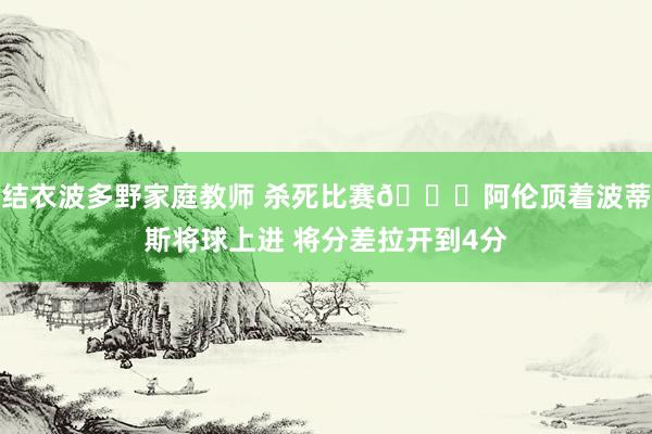 结衣波多野家庭教师 杀死比赛😈阿伦顶着波蒂斯将球上进 将分差拉开到4分