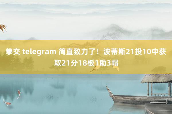 拳交 telegram 简直致力了！波蒂斯21投10中获取21分18板1助3帽