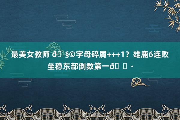 最美女教师 🧩字母碎屑+++1？雄鹿6连败坐稳东部倒数第一🐷