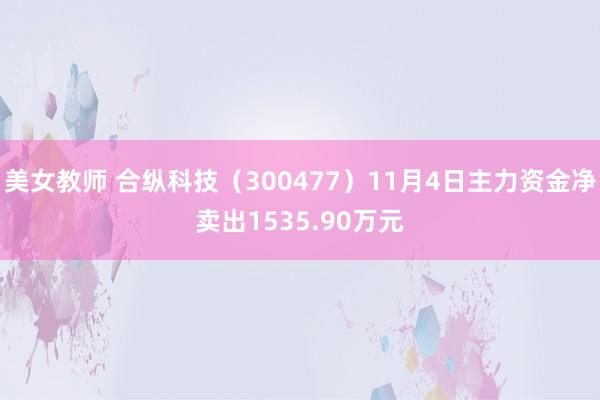 美女教师 合纵科技（300477）11月4日主力资金净卖出1535.90万元