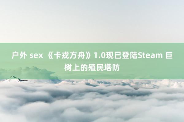 户外 sex 《卡戎方舟》1.0现已登陆Steam 巨树上的殖民塔防