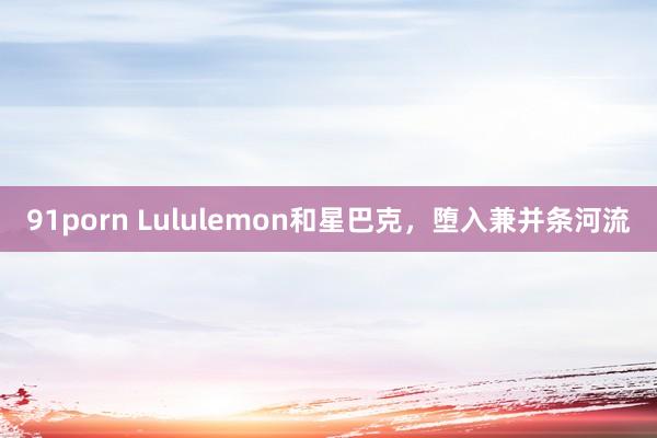 91porn Lululemon和星巴克，堕入兼并条河流