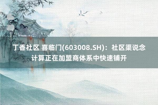 丁香社区 喜临门(603008.SH)：社区渠说念计算正在加盟商体系中快速铺开