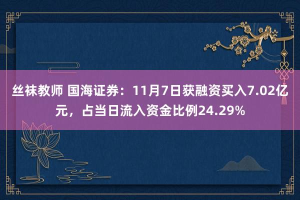 丝袜教师 国海证券：11月7日获融资买入7.02亿元，占当日流入资金比例24.29%