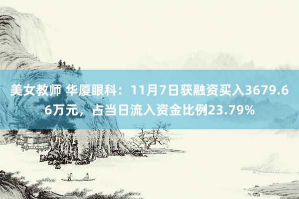 美女教师 华厦眼科：11月7日获融资买入3679.66万元，占当日流入资金比例23.79%