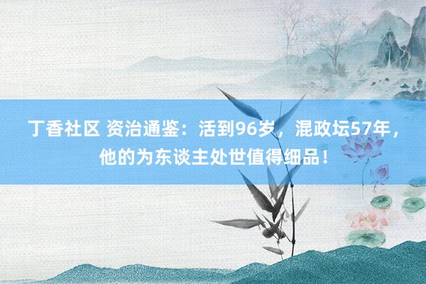 丁香社区 资治通鉴：活到96岁，混政坛57年，他的为东谈主处世值得细品！