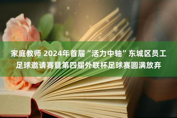 家庭教师 2024年首届“活力中轴”东城区员工足球邀请赛暨第四届外联杯足球赛圆满放弃