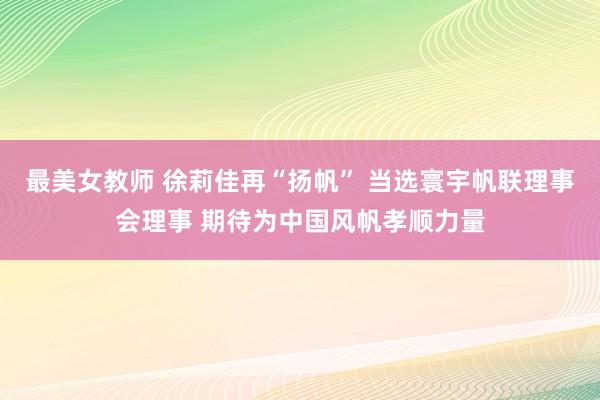 最美女教师 徐莉佳再“扬帆” 当选寰宇帆联理事会理事 期待为中国风帆孝顺力量