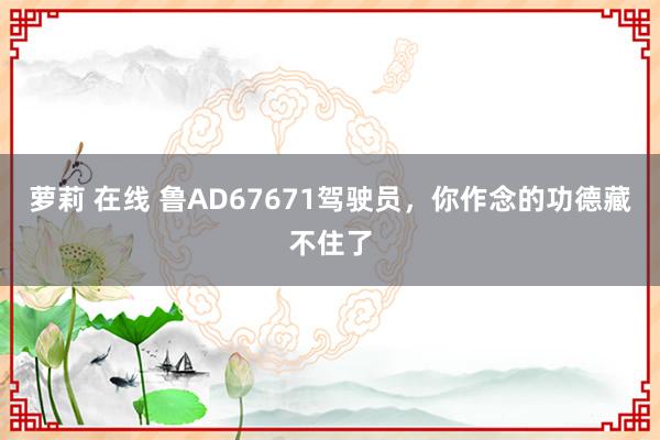 萝莉 在线 鲁AD67671驾驶员，你作念的功德藏不住了