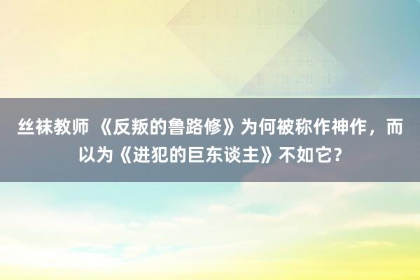 丝袜教师 《反叛的鲁路修》为何被称作神作，而以为《进犯的巨东谈主》不如它？