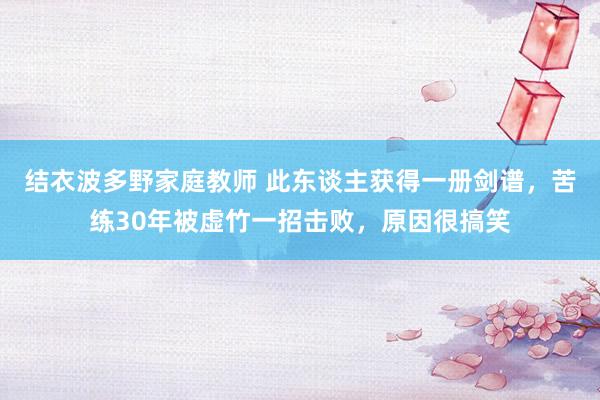 结衣波多野家庭教师 此东谈主获得一册剑谱，苦练30年被虚竹一招击败，原因很搞笑