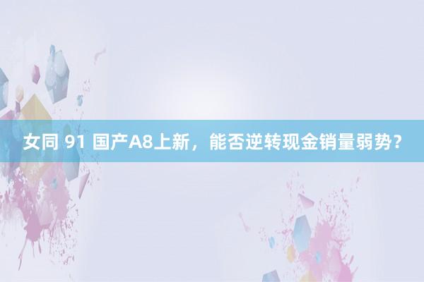 女同 91 国产A8上新，能否逆转现金销量弱势？