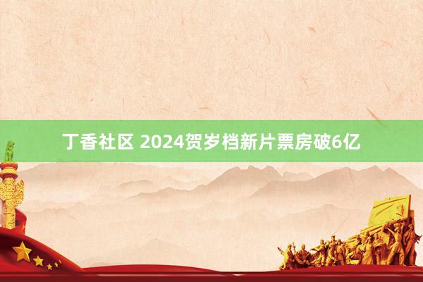 丁香社区 2024贺岁档新片票房破6亿