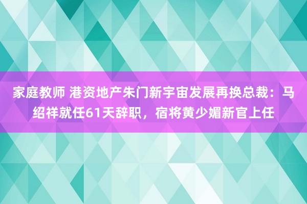 家庭教师 港资地产朱门新宇宙发展再换总裁：马绍祥就任61天辞职，宿将黄少媚新官上任