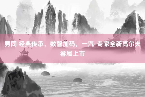 男同 经典传承、数智加码，一汽-专家全新高尔夫眷属上市