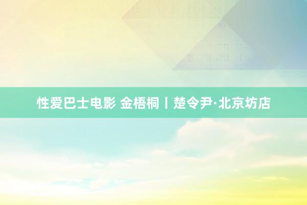 性爱巴士电影 金梧桐丨楚令尹·北京坊店