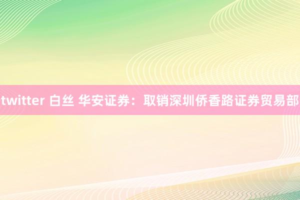 twitter 白丝 华安证券：取销深圳侨香路证券贸易部