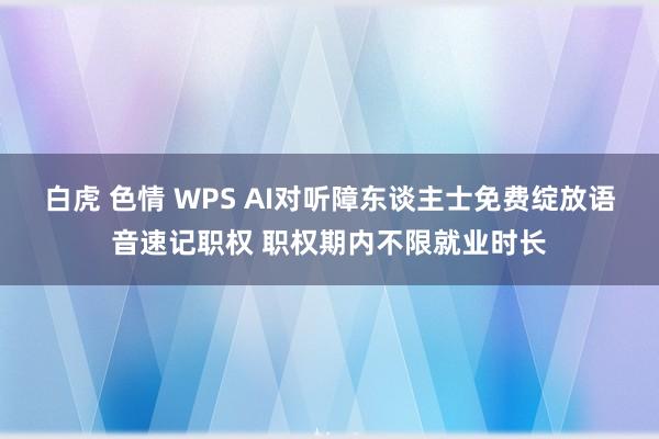 白虎 色情 WPS AI对听障东谈主士免费绽放语音速记职权 职权期内不限就业时长