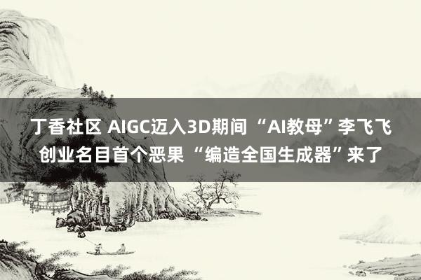 丁香社区 AIGC迈入3D期间 “AI教母”李飞飞创业名目首个恶果 “编造全国生成器”来了