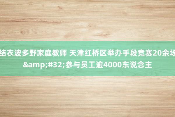 结衣波多野家庭教师 天津红桥区举办手段竞赛20余场&#32;参与员工逾4000东说念主