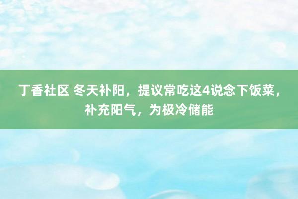 丁香社区 冬天补阳，提议常吃这4说念下饭菜，补充阳气，为极冷储能