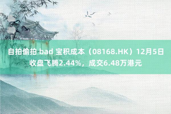 自拍偷拍 bad 宝积成本（08168.HK）12月5日收盘飞腾2.44%，成交6.48万港元