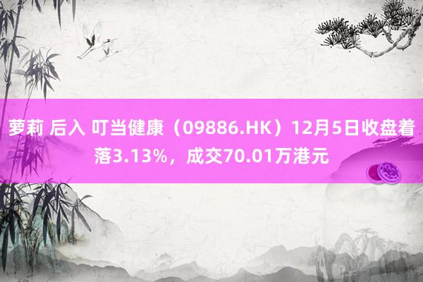 萝莉 后入 叮当健康（09886.HK）12月5日收盘着落3.13%，成交70.01万港元