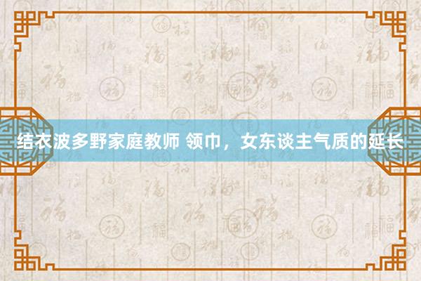 结衣波多野家庭教师 领巾，女东谈主气质的延长